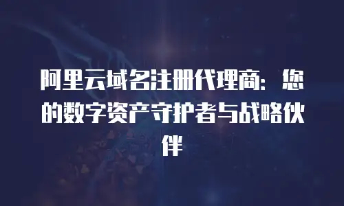 阿里云域名注册代理商：您的数字资产守护者与战略伙伴
