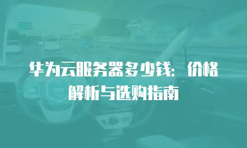 华为云服务器多少钱：价格解析与选购指南