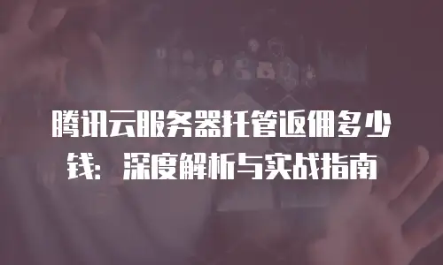 腾讯云服务器托管返佣多少钱：深度解析与实战指南