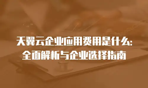 天翼云企业应用费用是什么：全面解析与企业选择指南