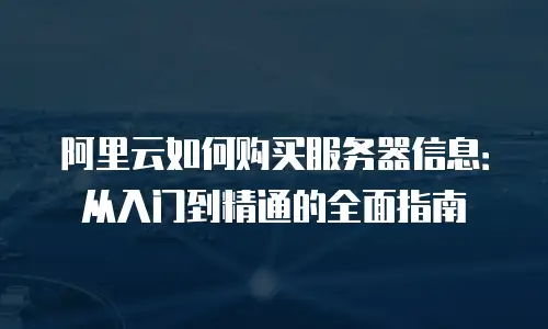 阿里云如何购买服务器信息：从入门到精通的全面指南