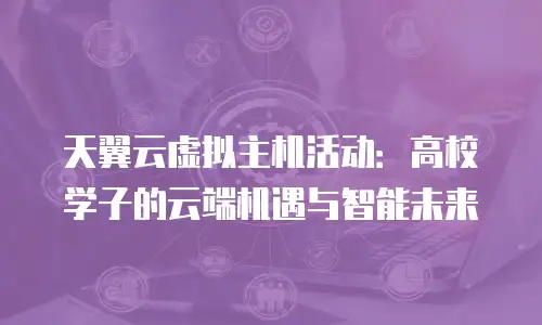 天翼云虚拟主机活动：高校学子的云端机遇与智能未来
