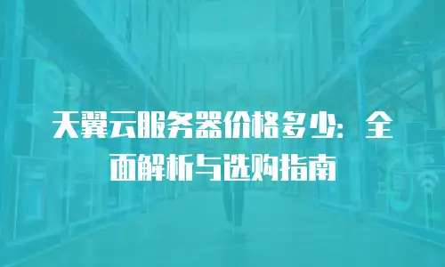 天翼云服务器价格多少：全面解析与选购指南