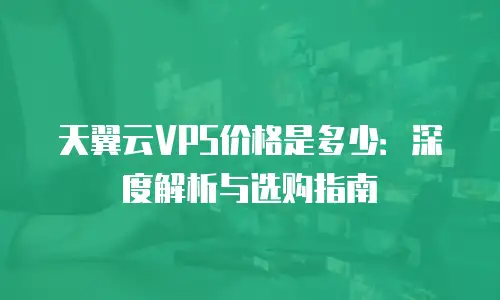 天翼云VPS价格是多少：深度解析与选购指南