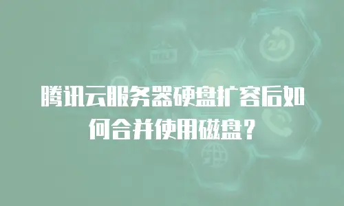腾讯云服务器硬盘扩容后如何合并使用磁盘？