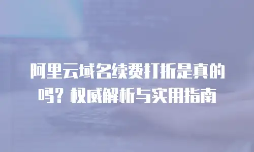 阿里云域名续费打折是真的吗？权威解析与实用指南