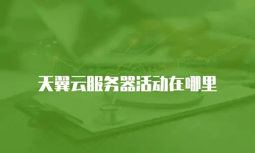 天翼云服务器活动在哪里