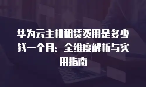华为云主机租赁费用是多少钱一个月：全维度解析与实用指南