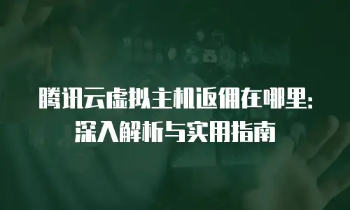 腾讯云虚拟主机返佣在哪里：深入解析与实用指南