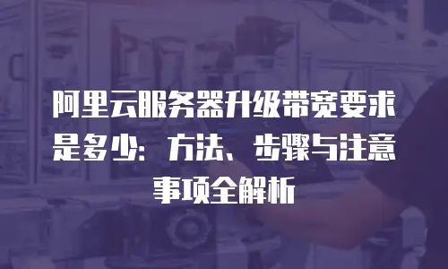 阿里云服务器升级带宽要求是多少：方法、步骤与注意事项全解析