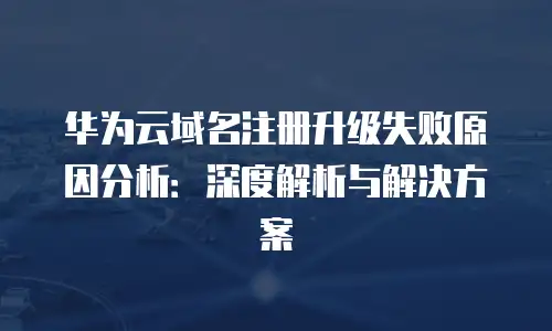 华为云域名注册升级失败原因分析：深度解析与解决方案