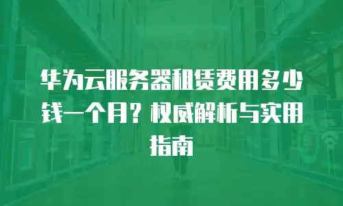 华为云服务器租赁费用多少钱一个月？权威解析与实用指南