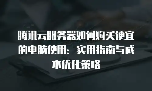 腾讯云服务器如何购买便宜的电脑使用：实用指南与成本优化策略