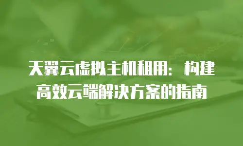 天翼云虚拟主机租用：构建高效云端解决方案的指南