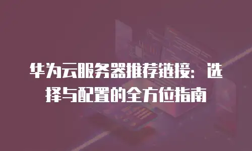华为云服务器推荐链接：选择与配置的全方位指南