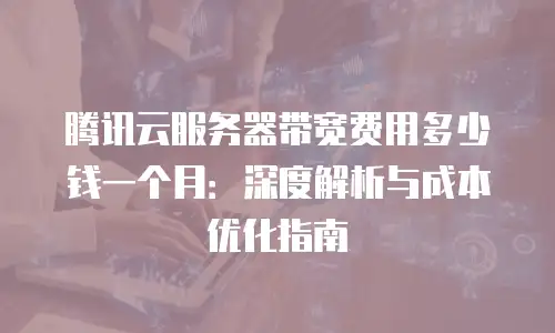 腾讯云服务器带宽费用多少钱一个月：深度解析与成本优化指南