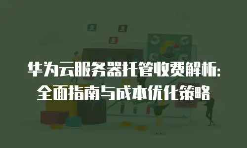 华为云服务器托管收费解析：全面指南与成本优化策略