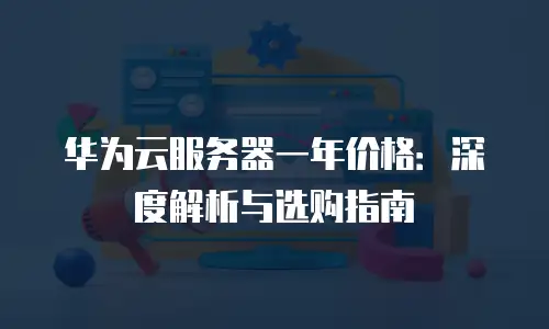 华为云服务器一年价格：深度解析与选购指南
