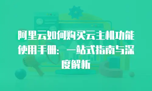 阿里云如何购买云主机功能使用手册：一站式指南与深度解析