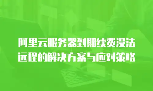 阿里云服务器到期续费没法远程的解决方案与应对策略