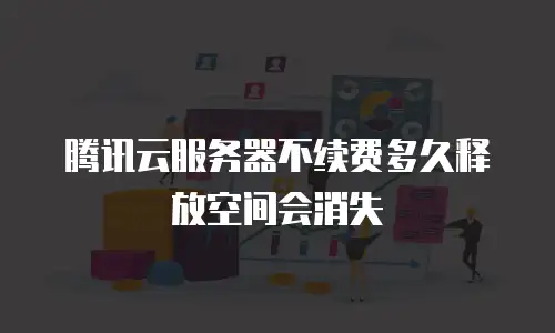 腾讯云服务器不续费多久释放空间会消失
