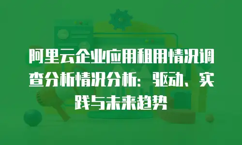 阿里云企业应用租用情况调查分析情况分析：驱动、实践与未来趋势