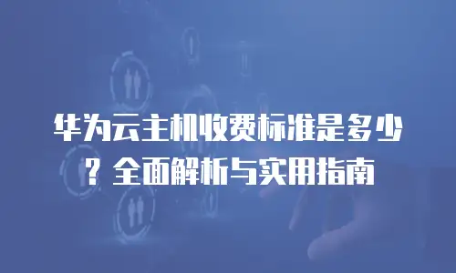 华为云主机收费标准是多少？全面解析与实用指南