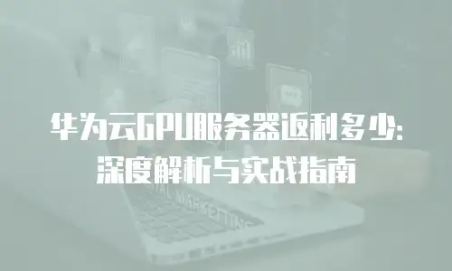 华为云GPU服务器返利多少：深度解析与实战指南