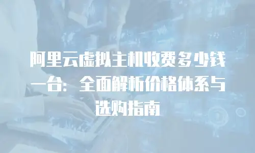 阿里云虚拟主机收费多少钱一台：全面解析价格体系与选购指南