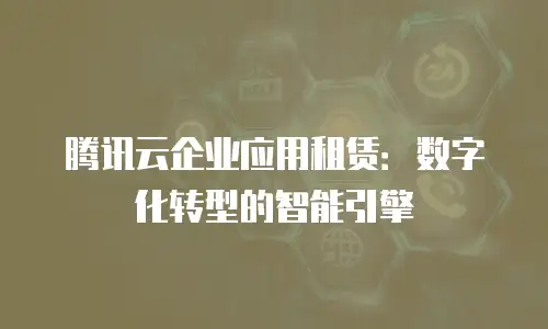 腾讯云企业应用租赁：数字化转型的智能引擎