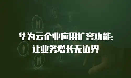 华为云企业应用扩容功能：让业务增长无边界