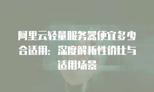 阿里云轻量服务器便宜多少合适用：深度解析性价比与适用场景