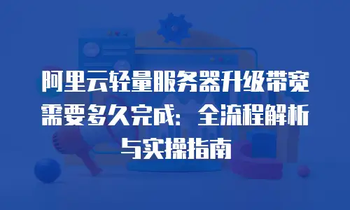 阿里云轻量服务器升级带宽需要多久完成：全流程解析与实操指南
