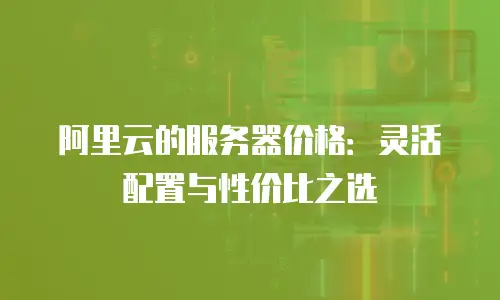 阿里云的服务器价格：灵活配置与性价比之选