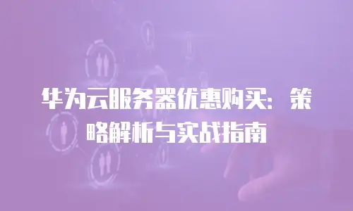 华为云服务器优惠购买：策略解析与实战指南