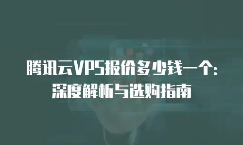 腾讯云VPS报价多少钱一个：深度解析与选购指南