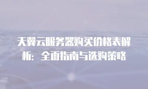 天翼云服务器购买价格表解析：全面指南与选购策略