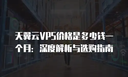 天翼云VPS价格是多少钱一个月：深度解析与选购指南