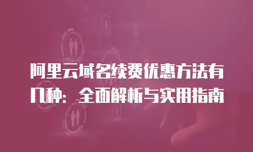 阿里云域名续费优惠方法有几种：全面解析与实用指南