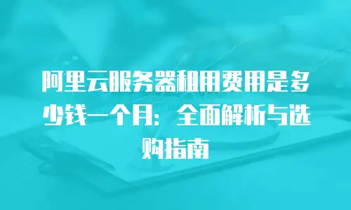 阿里云服务器租用费用是多少钱一个月：全面解析与选购指南