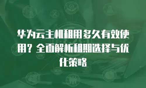 华为云主机租用多久有效使用？全面解析租期选择与优化策略