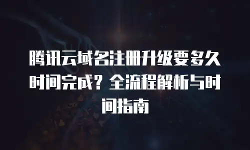 腾讯云域名注册升级要多久时间完成？全流程解析与时间指南