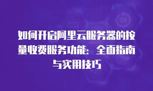 如何开启阿里云服务器的按量收费服务功能：全面指南与实用技巧