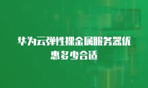 华为云弹性裸金属服务器优惠多少合适
