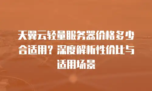 天翼云轻量服务器价格多少合适用？深度解析性价比与适用场景