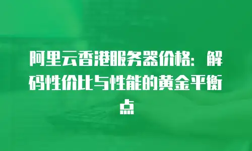 阿里云香港服务器价格：解码性价比与性能的黄金平衡点