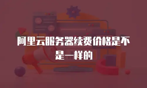 阿里云服务器续费价格是不是一样的