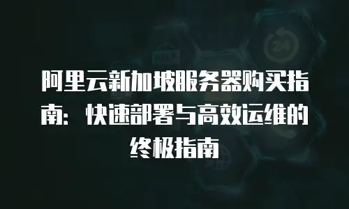阿里云新加坡服务器购买指南：快速部署与高效运维的终极指南