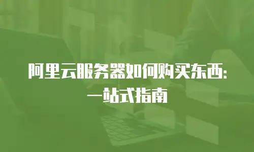 阿里云服务器如何购买东西：一站式指南