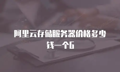 阿里云存储服务器价格多少钱一个G